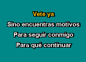 Vete ya
Sino encuentras motivos

Para seguir conmigo

Para qu continuar