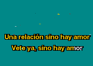 Una relacidn sino hay amor-

Vete ya, sino hay amo.r