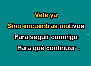 Vete ya
Sino encuientras motivos

Para seguir conmigo

Para qu continuar