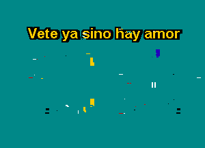 Vete ya sino Hay amor