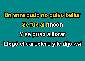 Un amargado no quiso bailar
Se fue al rincc'm

Y se puso a Ilorar

Llegb el carcelero y le dijo asi