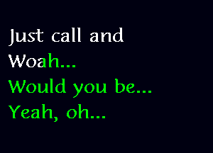 Just call and
Woah...

Would you be...
Yeah, oh...
