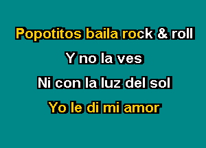 Popotitos baila rock 8c roll

Y no la ves
Ni con la luz del sol

Yo Ie di mi amor