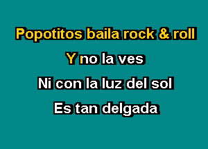 Popotitos baila rock 8c roll
Y no la ves

Ni con la luz del sol

Es tan delgada