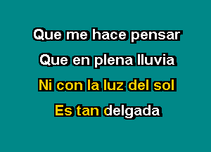 Que me hace pensar
Que en plena lluvia

Ni con la luz del sol

Es tan delgada