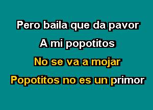 Pero baila que da pavor
A mi popotitos

No se va a mojar

Popotitos no es un primor