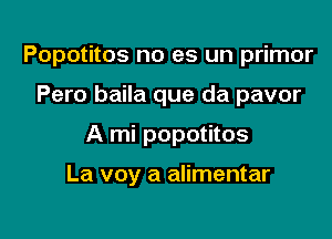 Popotitos no es un primor

Pero baila que da pavor

A mi popotitos

La voy a alimentar