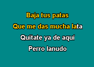 Baja tus patas

Que me das mucha lata

Quitate ya de aqui

Perro Ianudo