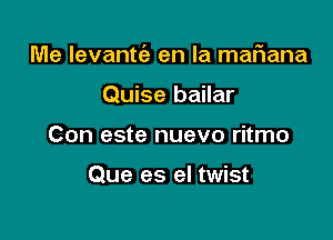 Me Ievantt'e en la mafiana

Quise bailar
Con este nuevo ritmo

Que es el twist