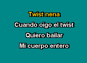 Twist nena

Cuando oigo el twist

Quiero bailar

Mi cuerpo entero