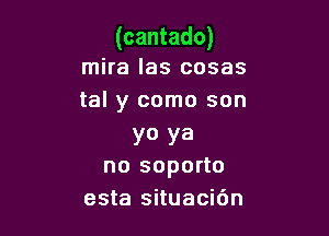 (cantado)
mira las cosas

tal y como son

YO Ya
no soporto
esta situacidn