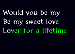 Would you be my
Be my sweet love

Lover for a lifetime