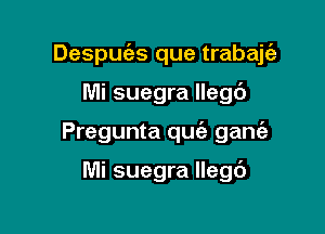 Despuizs que trabajtaz

Mi suegra llegc')
Pregunta quc'e gania

Mi suegra llegc')