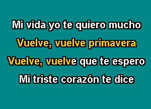 Mi vida yo te quiero mucho
Vuelve, vuelve primavera
Vuelve, vuelve que te espero

Mi triste corazfm te dice