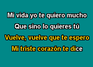 Mi vida yo te quiero mucho
Que sino lo quieres tl'J
Vuelve, vuelve que te espero

Mi triste corazfm te dice