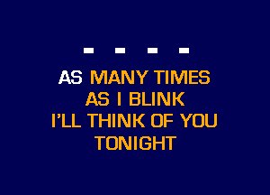 AS MANY TIMES

AS I BLINK
I'LL THINK OF YOU

TONIGHT