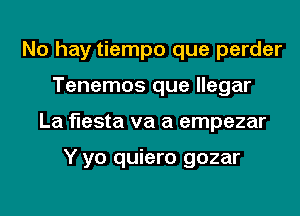 No hay tiempo que perder
Tenemos que llegar
La fiesta va a empezar

Y yo quiero gozar