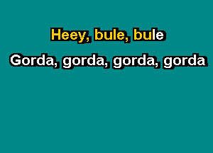 Heey, bule, bule

Gorda, gorda, gorda, gorda