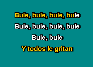 Bule, bule, bule, bule
Bule, bule, bule, bule

Bule, bule

Y todos Ie gritan