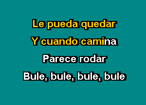 Le pueda quedar

Y cuando camina
Parece rodar

Bule, bule, bule, bule