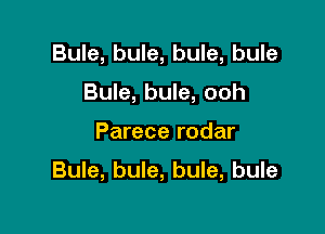Bule, bule, bule, bule
Bule, bule, ooh

Parece rodar

Bule, bule, bule, bule