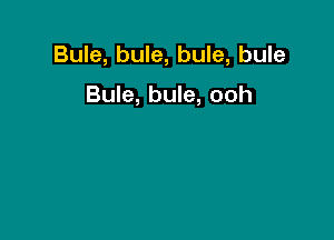 Bule, bule, bule, bule

Bule, bule, ooh