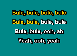 Bule, bule, bule, bule
Bule, bule, bule, bule

Bule, bule, ooh, ah

Yeah, ooh, yeah