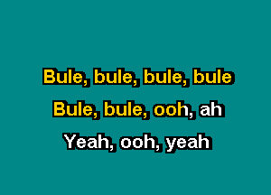 Bule, bule, bule, bule

Bule, bule, ooh, ah

Yeah, ooh, yeah