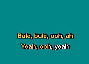 Bule, bule, ooh, ah

Yeah, ooh, yeah