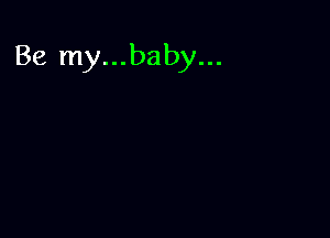 Be my...baby...