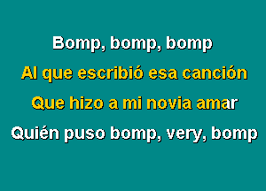 Bomp, bomp, bomp
AI que escribic') esa cancifm
Que hizo a mi novia amar

Qui6.n puso bomp, very, bomp