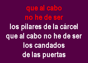 los pilares de la carcel

que al cabo no he de ser
los candados
de las puertas