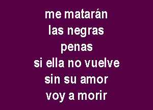 me mataran
las negras
penas

si ella no vuelve
sin su amor
voy a morir