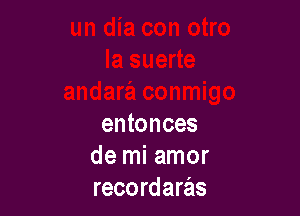 entonces
de mi amor
recordaras