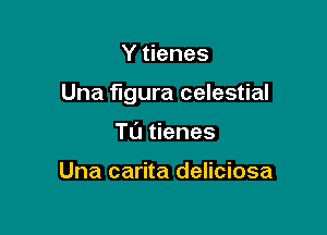 Y tienes

Una fugura celestial

T0 tienes

Una carita deliciosa