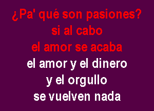 el amor y el dinero
y el orgullo
se vuelven nada