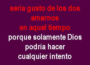 porque solamente Dios
podria hacer
cualquier intento