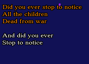 Did you ever stop to notice
All the children
Dead from war

And did you ever
Stop to notice