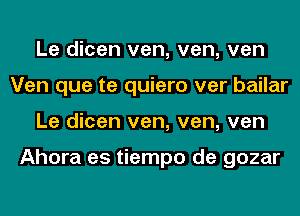 Le dicen ven, ven, ven
Ven que te quiero ver bailar
Le dicen ven, ven, ven

Ahora es tiempo de gozar