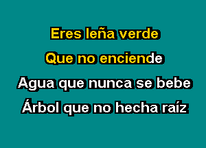 Eres ler1a verde
Que no enciende

Agua que nunca se bebe

Arbol que no hecha raiz