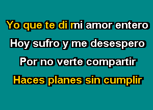 Yo que te di mi amor entero
Hoy sufro y me desespero
For no verte compartir

Haces planes sin cumplir