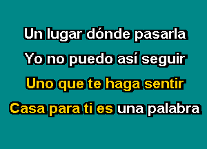 Un lugar dc'mde pasarla
Yo no puedo asi seguir
Uno que te haga sentir

Casa para ti es una palabra