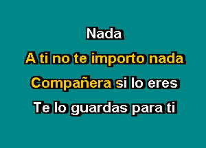 Nada

A ti no te importo nada

Compaliera si Io eres

Te lo guardas para ti