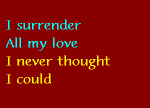 I surrender
All my love

I never thought
I could