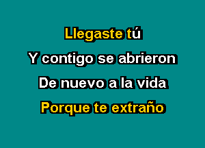 Llegaste t0

Y contigo se abrieron

De nuevo a la vida

Porque te extrafwo