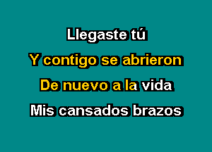 Llegaste tl'J

Y contigo se abrieron
De nuevo a la Vida

Mis cansados brazos