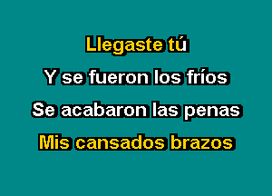 Llegaste tt'J

Y se fueron Ios frios
Se acabaron las penas

Mis cansados brazos