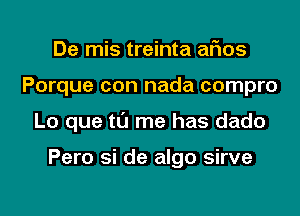 De mis treinta arias
Porque con nada compro
Lo que tl'J me has dado

Pero si de algo sirve