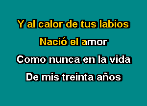 Y al calor de tus Iabios
Nacic') el amor

Como nunca en la Vida

De mis treinta afms