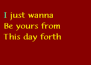 I just wanna
Be yours from

This day forth